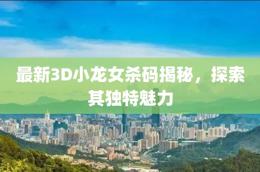 最新3D小龍女殺碼揭秘，探索其獨(dú)特魅力