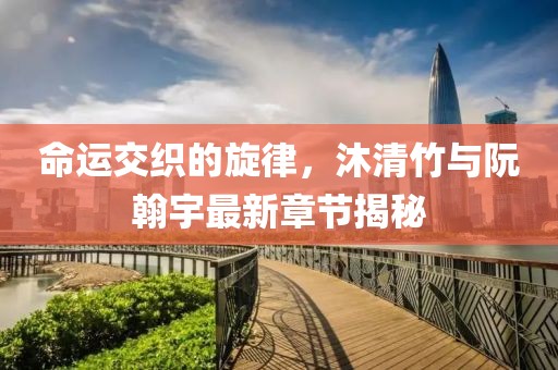 命運(yùn)交織的旋律，沐清竹與阮翰宇最新章節(jié)揭秘