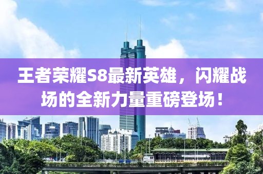 王者榮耀S8最新英雄，閃耀戰(zhàn)場的全新力量重磅登場！