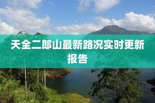天全二郎山最新路況實(shí)時(shí)更新報(bào)告