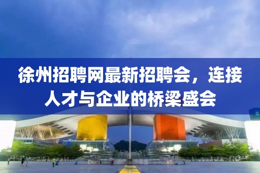 徐州招聘網(wǎng)最新招聘會(huì)，連接人才與企業(yè)的橋梁盛會(huì)