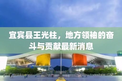 宜賓縣王光柱，地方領袖的奮斗與貢獻最新消息