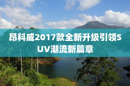 昂科威2017款全新升級引領SUV潮流新篇章