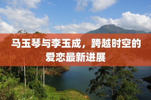 馬玉琴與李玉成，跨越時空的愛戀最新進展