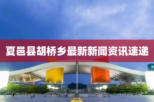 夏邑縣胡橋鄉(xiāng)最新新聞資訊速遞