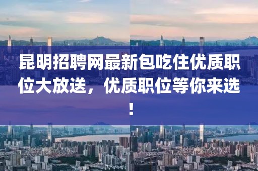 昆明招聘網(wǎng)最新包吃住優(yōu)質職位大放送，優(yōu)質職位等你來選！