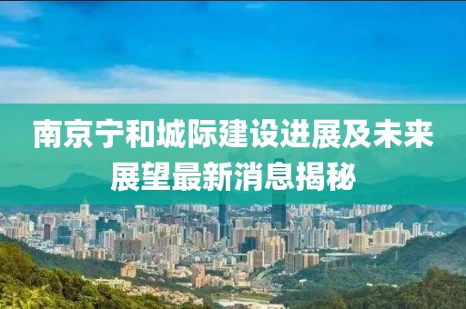 南京寧和城際建設(shè)進(jìn)展及未來展望最新消息揭秘