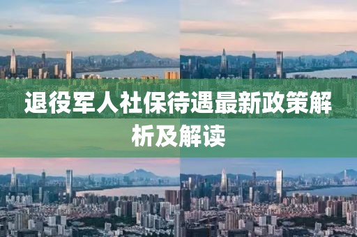 退役軍人社保待遇最新政策解析及解讀