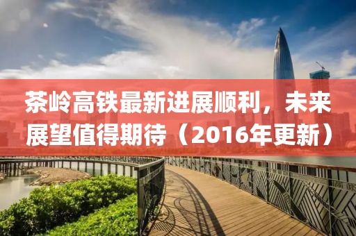 茶嶺高鐵最新進(jìn)展順利，未來(lái)展望值得期待（2016年更新）