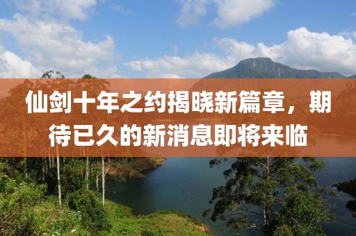 仙劍十年之約揭曉新篇章，期待已久的新消息即將來臨