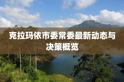 克拉瑪依市委常委最新動態(tài)與決策概覽
