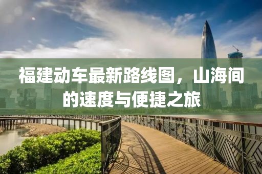 福建動車最新路線圖，山海間的速度與便捷之旅