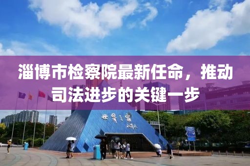 淄博市檢察院最新任命，推動司法進步的關(guān)鍵一步