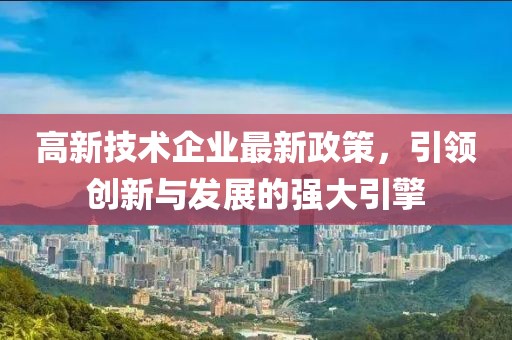 高新技術(shù)企業(yè)最新政策，引領(lǐng)創(chuàng)新與發(fā)展的強(qiáng)大引擎