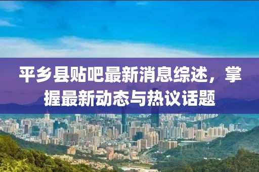 平鄉(xiāng)縣貼吧最新消息綜述，掌握最新動(dòng)態(tài)與熱議話題
