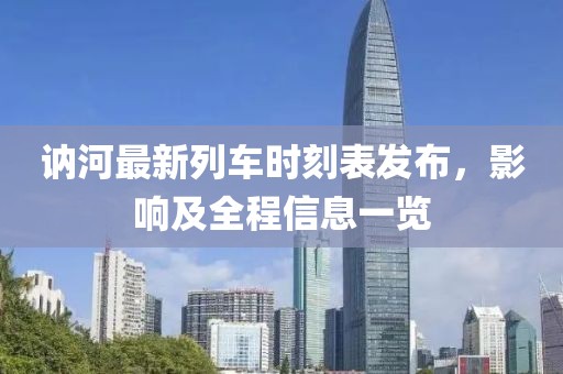 訥河最新列車時(shí)刻表發(fā)布，影響及全程信息一覽