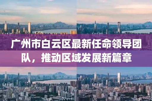廣州市白云區(qū)最新任命領(lǐng)導(dǎo)團(tuán)隊(duì)，推動(dòng)區(qū)域發(fā)展新篇章