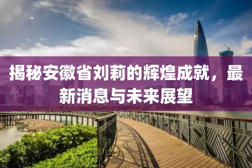 揭秘安徽省劉莉的輝煌成就，最新消息與未來展望