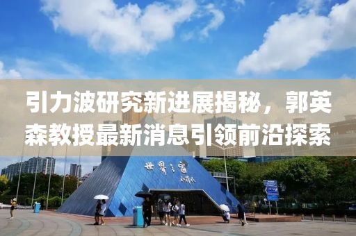 引力波研究新進展揭秘，郭英森教授最新消息引領(lǐng)前沿探索