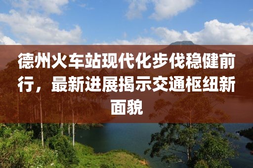 德州火車站現(xiàn)代化步伐穩(wěn)健前行，最新進(jìn)展揭示交通樞紐新面貌