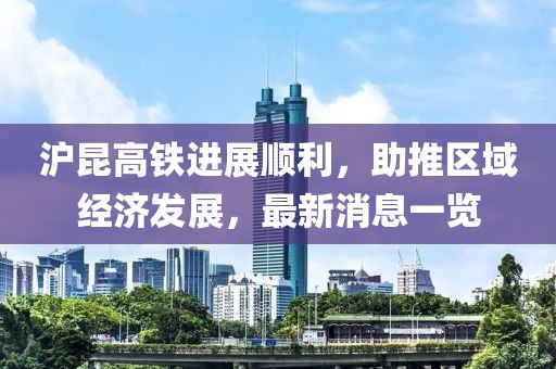 滬昆高鐵進(jìn)展順利，助推區(qū)域經(jīng)濟(jì)發(fā)展，最新消息一覽