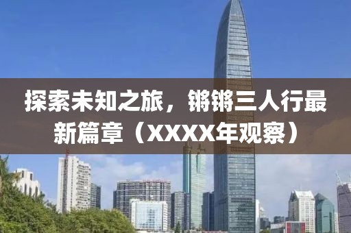 探索未知之旅，鏘鏘三人行最新篇章（XXXX年觀察）
