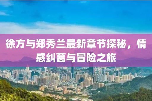 徐方與鄭秀蘭最新章節(jié)探秘，情感糾葛與冒險(xiǎn)之旅