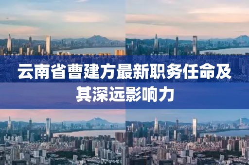 云南省曹建方最新職務(wù)任命及其深遠(yuǎn)影響力