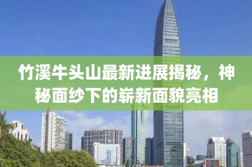 竹溪牛頭山最新進(jìn)展揭秘，神秘面紗下的嶄新面貌亮相