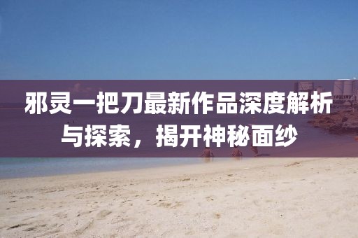 邪靈一把刀最新作品深度解析與探索，揭開神秘面紗