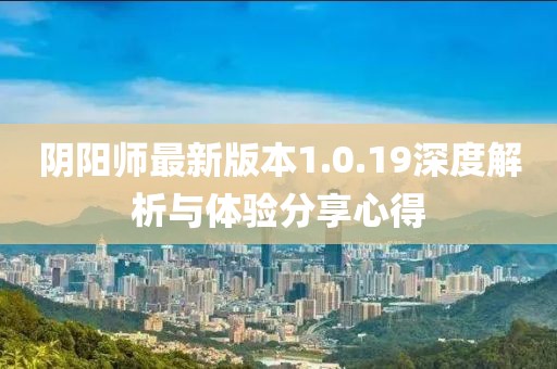 陰陽師最新版本1.0.19深度解析與體驗分享心得
