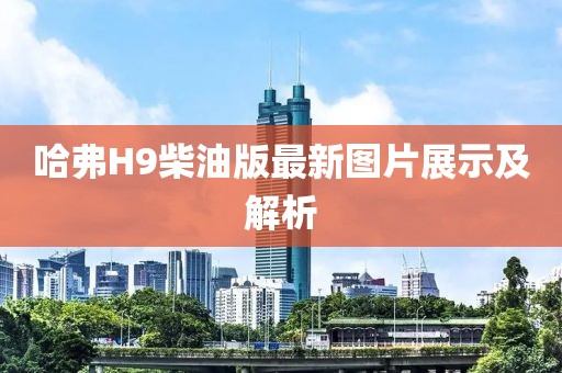 哈弗H9柴油版最新圖片展示及解析