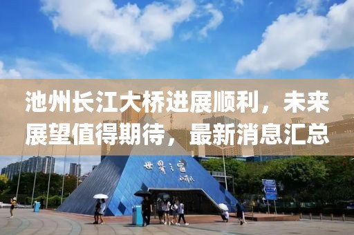 池州長(zhǎng)江大橋進(jìn)展順利，未來(lái)展望值得期待，最新消息匯總