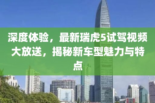 深度體驗，最新瑞虎5試駕視頻大放送，揭秘新車型魅力與特點