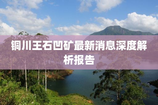 銅川王石凹礦最新消息深度解析報(bào)告