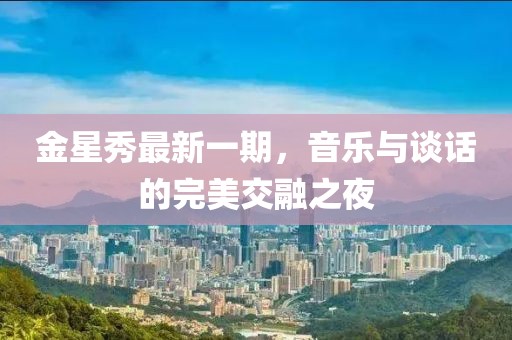 金星秀最新一期，音樂(lè)與談話(huà)的完美交融之夜