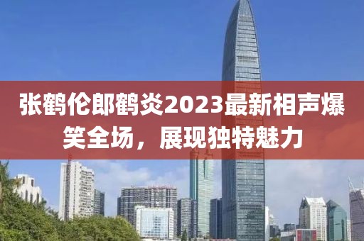 張鶴倫郎鶴炎2023最新相聲爆笑全場，展現(xiàn)獨特魅力