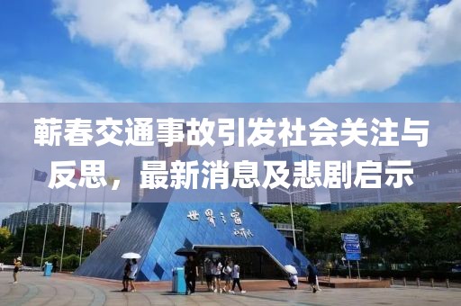 蘄春交通事故引發(fā)社會關(guān)注與反思，最新消息及悲劇啟示