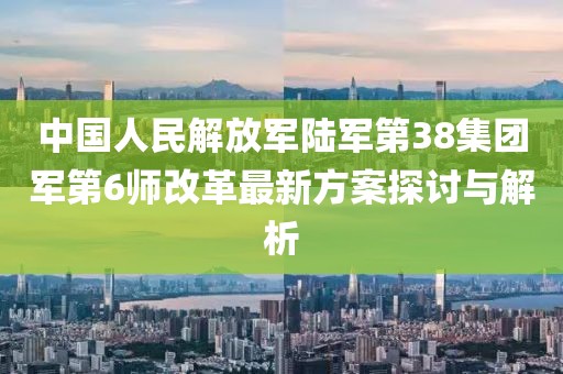 中國人民解放軍陸軍第38集團軍第6師改革最新方案探討與解析