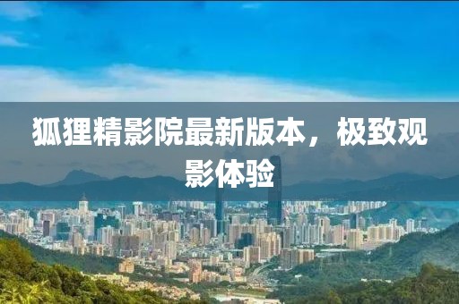 狐貍精影院最新版本，極致觀影體驗