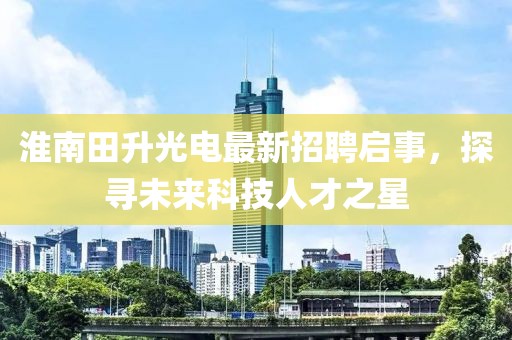 淮南田升光電最新招聘啟事，探尋未來科技人才之星