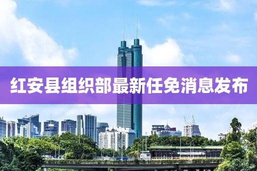 紅安縣組織部最新任免消息發(fā)布