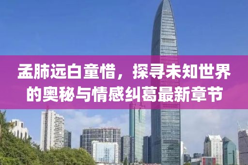 孟肺遠(yuǎn)白童惜，探尋未知世界的奧秘與情感糾葛最新章節(jié)