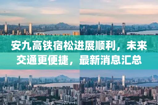 安九高鐵宿松進(jìn)展順利，未來(lái)交通更便捷，最新消息匯總