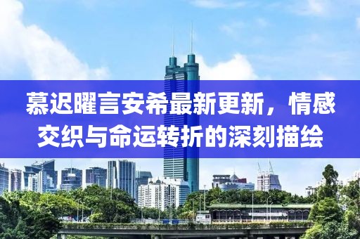慕遲曜言安希最新更新，情感交織與命運轉折的深刻描繪