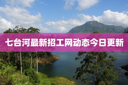 七臺(tái)河最新招工網(wǎng)動(dòng)態(tài)今日更新