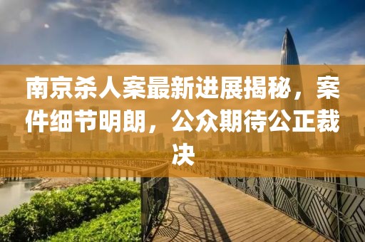 南京殺人案最新進(jìn)展揭秘，案件細(xì)節(jié)明朗，公眾期待公正裁決