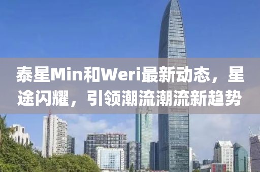 泰星Min和Weri最新動(dòng)態(tài)，星途閃耀，引領(lǐng)潮流潮流新趨勢(shì)