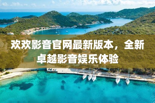 歡歡影音官網(wǎng)最新版本，全新卓越影音娛樂體驗