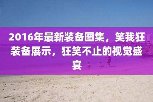 2016年最新裝備圖集，笑我狂裝備展示，狂笑不止的視覺盛宴